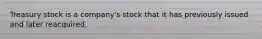 Treasury stock is a company's stock that it has previously issued and later reacquired.