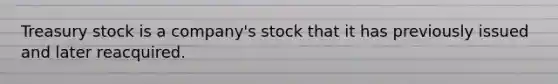 Treasury stock is a company's stock that it has previously issued and later reacquired.