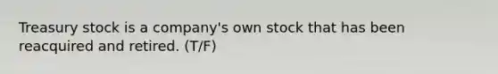 Treasury stock is a company's own stock that has been reacquired and retired. (T/F)