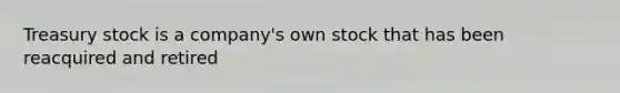 Treasury stock is a company's own stock that has been reacquired and retired