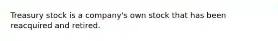Treasury stock is a company's own stock that has been reacquired and retired.