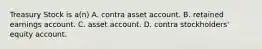 Treasury Stock is a(n) A. contra asset account. B. retained earnings account. C. asset account. D. contra stockholders' equity account.