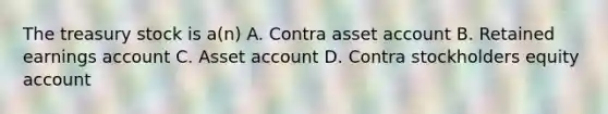 The treasury stock is a(n) A. Contra asset account B. Retained earnings account C. Asset account D. Contra stockholders equity account