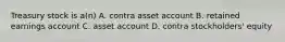 Treasury stock is a(n) A. contra asset account B. retained earnings account C. asset account D. contra stockholders' equity