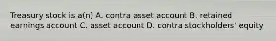 Treasury stock is a(n) A. contra asset account B. retained earnings account C. asset account D. contra stockholders' equity