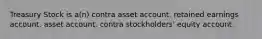 Treasury Stock is a(n) contra asset account. retained earnings account. asset account. contra stockholders' equity account.