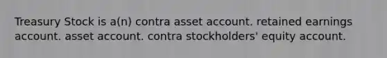 Treasury Stock is a(n) contra asset account. retained earnings account. asset account. contra stockholders' equity account.