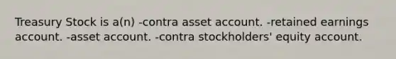 Treasury Stock is a(n) -contra asset account. -retained earnings account. -asset account. -contra stockholders' equity account.