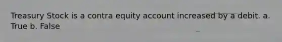 Treasury Stock is a contra equity account increased by a debit. a. True b. False