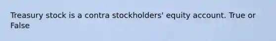 Treasury stock is a contra stockholders' equity account. True or False