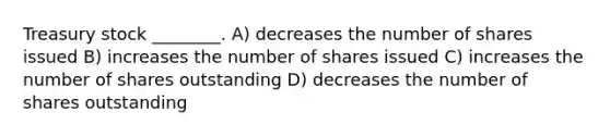 Treasury stock ________. A) decreases the number of shares issued B) increases the number of shares issued C) increases the number of shares outstanding D) decreases the number of shares outstanding