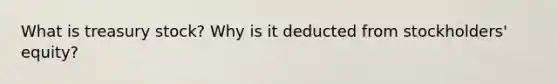 What is treasury stock? Why is it deducted from stockholders' equity?