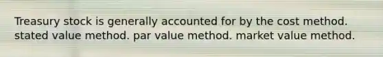 Treasury stock is generally accounted for by the cost method. stated value method. par value method. market value method.