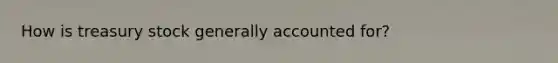 How is treasury stock generally accounted for?