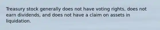 Treasury stock generally does not have voting rights, does not earn dividends, and does not have a claim on assets in liquidation.