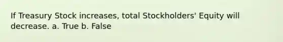 If Treasury Stock increases, total Stockholders' Equity will decrease. a. True b. False