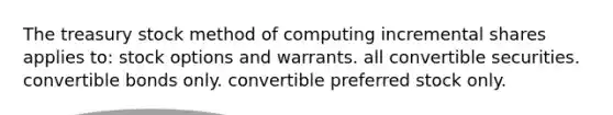 The treasury stock method of computing incremental shares applies to: stock options and warrants. all convertible securities. convertible bonds only. convertible preferred stock only.