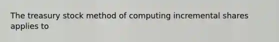 The treasury stock method of computing incremental shares applies to