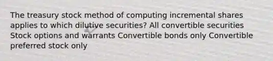 The treasury stock method of computing incremental shares applies to which dilutive securities? All convertible securities Stock options and warrants Convertible bonds only Convertible preferred stock only