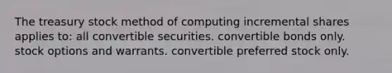 The treasury stock method of computing incremental shares applies to: all convertible securities. convertible bonds only. stock options and warrants. convertible preferred stock only.