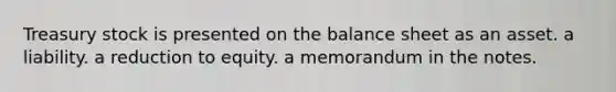 Treasury stock is presented on the balance sheet as an asset. a liability. a reduction to equity. a memorandum in the notes.