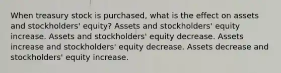 When treasury stock is purchased, what is the effect on assets and stockholders' equity? Assets and stockholders' equity increase. Assets and stockholders' equity decrease. Assets increase and stockholders' equity decrease. Assets decrease and stockholders' equity increase.