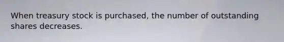 When treasury stock is purchased, the number of outstanding shares decreases.