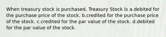 When treasury stock is purchased, Treasury Stock is a.debited for the purchase price of the stock. b.credited for the purchase price of the stock. c.credited for the par value of the stock. d.debited for the par value of the stock.