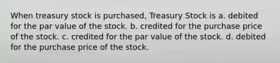 When treasury stock is purchased, Treasury Stock is a. debited for the par value of the stock. b. credited for the purchase price of the stock. c. credited for the par value of the stock. d. debited for the purchase price of the stock.