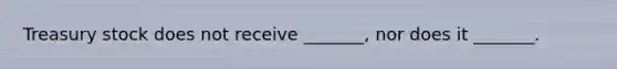 Treasury stock does not receive _______, nor does it _______.