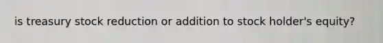 is treasury stock reduction or addition to stock holder's equity?