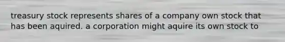 treasury stock represents shares of a company own stock that has been aquired. a corporation might aquire its own stock to