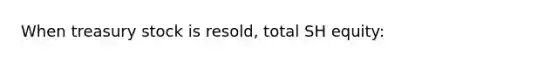 When treasury stock is resold, total SH equity: