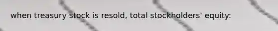 when treasury stock is resold, total stockholders' equity: