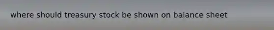 where should treasury stock be shown on <a href='https://www.questionai.com/knowledge/k1u07UMB1r-balance-sheet' class='anchor-knowledge'>balance sheet</a>
