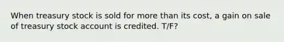 When treasury stock is sold for more than its cost, a gain on sale of treasury stock account is credited. T/F?