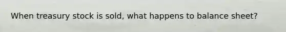 When treasury stock is sold, what happens to balance sheet?