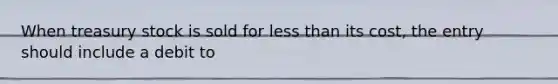 When treasury stock is sold for less than its cost, the entry should include a debit to