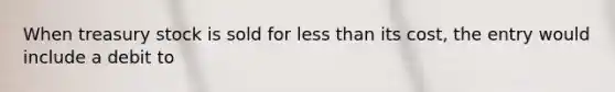 When treasury stock is sold for <a href='https://www.questionai.com/knowledge/k7BtlYpAMX-less-than' class='anchor-knowledge'>less than</a> its cost, the entry would include a debit to