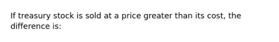 If treasury stock is sold at a price <a href='https://www.questionai.com/knowledge/ktgHnBD4o3-greater-than' class='anchor-knowledge'>greater than</a> its cost, the difference is: