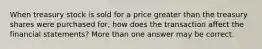 When treasury stock is sold for a price greater than the treasury shares were purchased for, how does the transaction affect the financial statements? More than one answer may be correct.