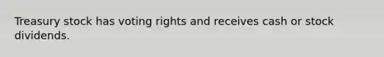 Treasury stock has voting rights and receives cash or stock dividends.