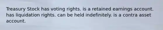 Treasury Stock has voting rights. is a retained earnings account. has liquidation rights. can be held indefinitely. is a contra asset account.