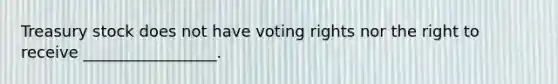 Treasury stock does not have voting rights nor the right to receive _________________.