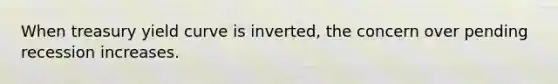 When treasury yield curve is inverted, the concern over pending recession increases.