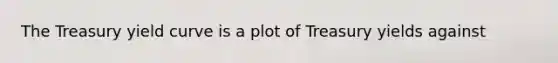 The Treasury yield curve is a plot of Treasury yields against