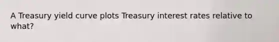 A Treasury yield curve plots Treasury interest rates relative to what?