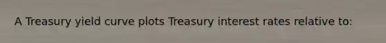 A Treasury yield curve plots Treasury interest rates relative to: