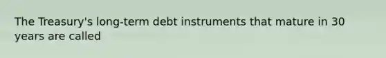 The Treasury's long-term debt instruments that mature in 30 years are called