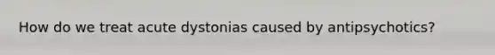 How do we treat acute dystonias caused by antipsychotics?